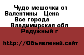 Чудо мешочки от Валентины › Цена ­ 680 - Все города  »    . Владимирская обл.,Радужный г.